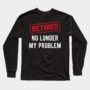 Retired no longer my problem Long Sleeve T-Shirt